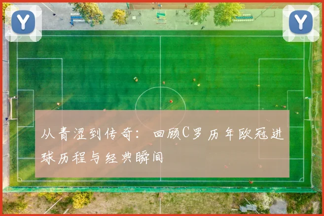 从青涩到传奇：回顾C罗历年欧冠进球历程与经典瞬间