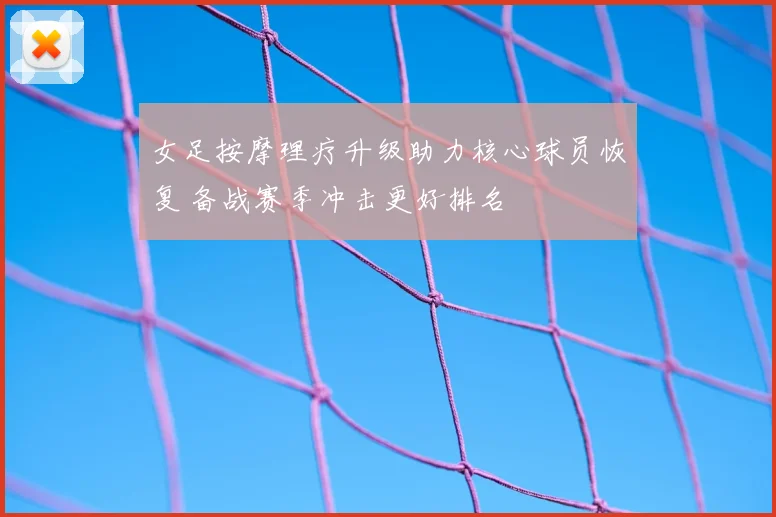 女足按摩理疗升级助力核心球员恢复 备战赛季冲击更好排名