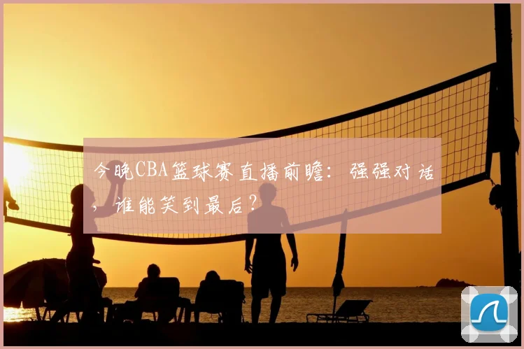 今晚CBA篮球赛直播前瞻：强强对话，谁能笑到最后？