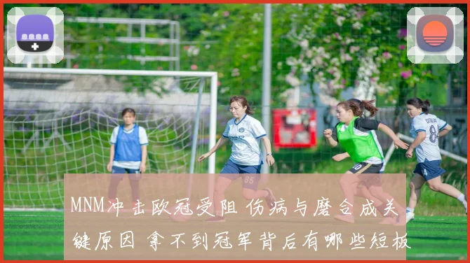 MNM冲击欧冠受阻 伤病与磨合成关键原因 拿不到冠军背后有哪些短板