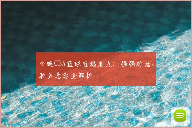 今晚CBA篮球直播看点：强强对话，胜负悬念全解析