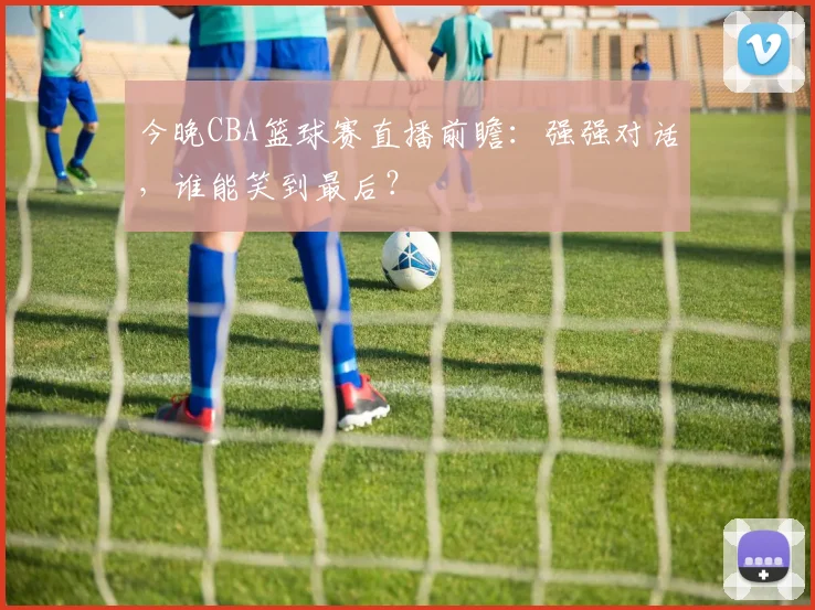 今晚CBA篮球赛直播前瞻：强强对话，谁能笑到最后？