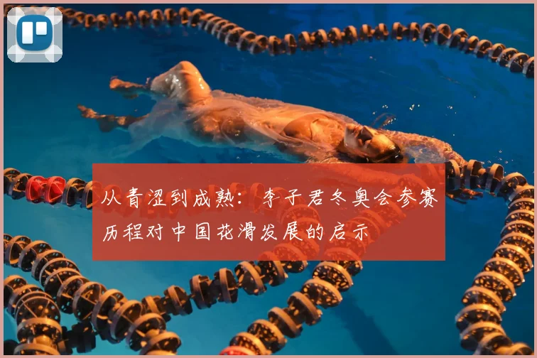 从青涩到成熟:李子君冬奥会参赛历程对中国花滑发展的启示