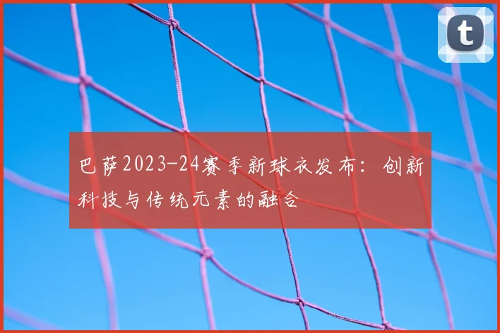 巴萨2023-24赛季新球衣发布：创新科技与传统元素的融合