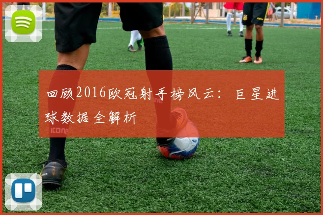 回顾2016欧冠射手榜风云：巨星进球数据全解析
