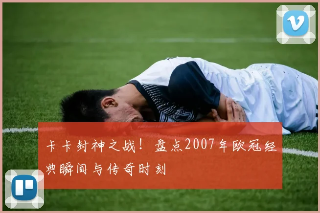 卡卡封神之战！盘点2007年欧冠经典瞬间与传奇时刻
