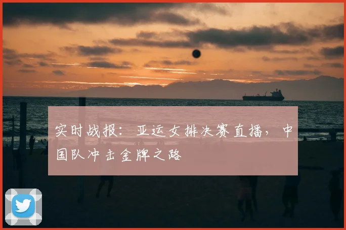 实时战报：亚运女排决赛直播，中国队冲击金牌之路