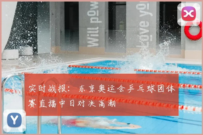 实时战报：东京奥运会乒乓球团体赛直播中日对决高潮