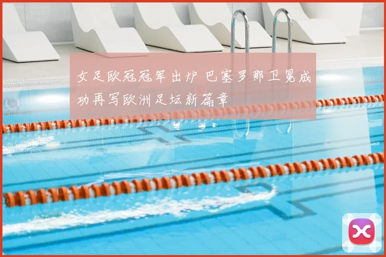 女足欧冠冠军出炉 巴塞罗那卫冕成功再写欧洲足坛新篇章