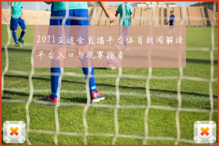 2021亚运会直播平台体育新闻解读平台入口与观赛指南