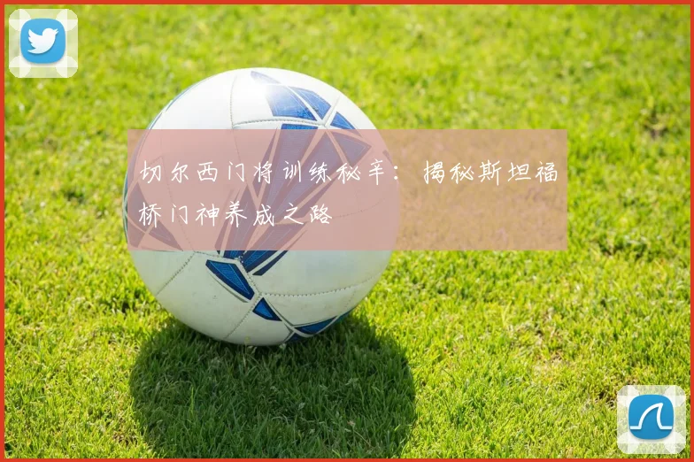 切尔西门将训练秘辛：揭秘斯坦福桥门神养成之路