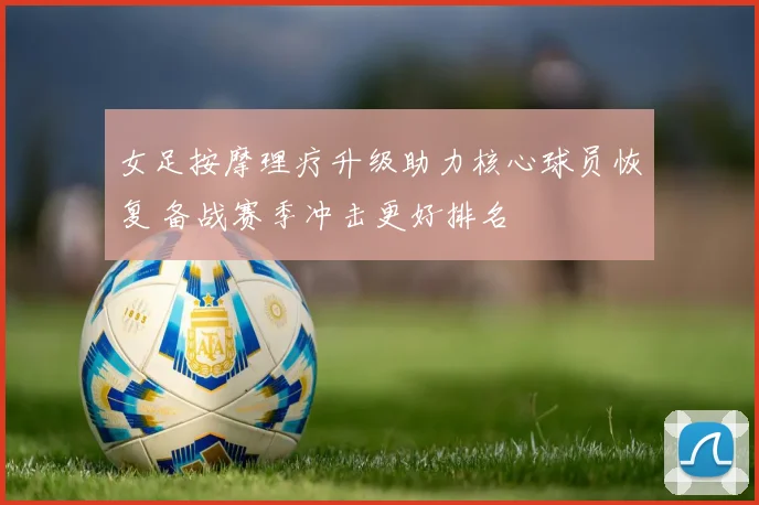 女足按摩理疗升级助力核心球员恢复 备战赛季冲击更好排名